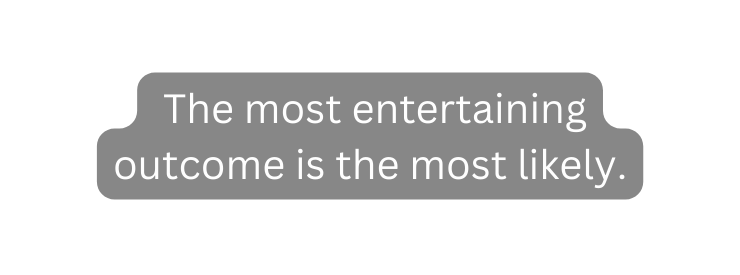 The most entertaining outcome is the most likely